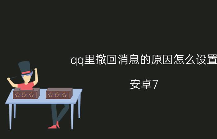 qq里撤回消息的原因怎么设置 安卓7.0之后，如何实现qq防撤回呢？